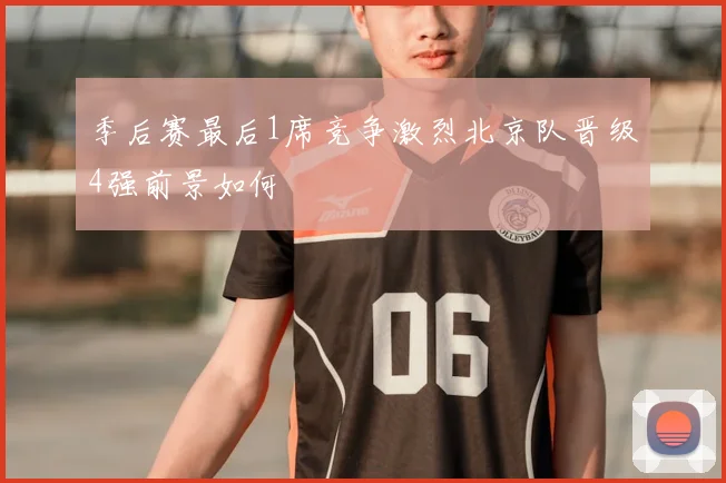 季后赛最后1席竞争激烈北京队晋级4强前景如何