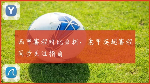 西甲赛程对比分析，意甲英超赛程同步关注指南
