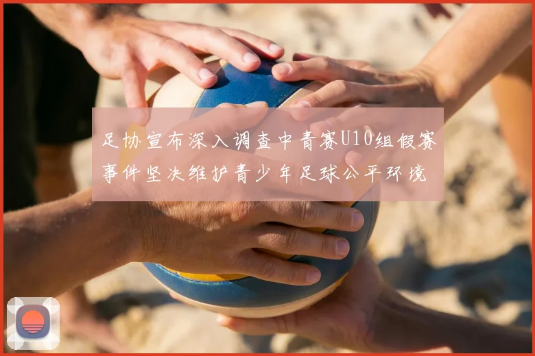 足协宣布深入调查中青赛U10组假赛事件坚决维护青少年足球公平环境