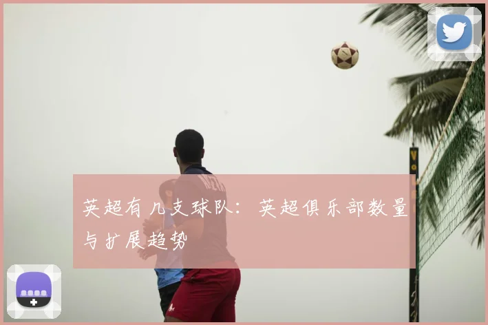 英超有几支球队：英超俱乐部数量与扩展趋势