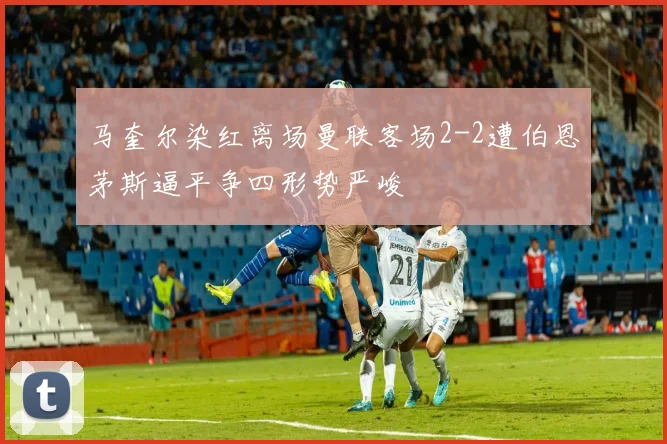 马奎尔染红离场曼联客场2-2遭伯恩茅斯逼平争四形势严峻