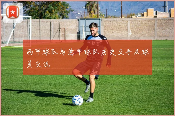 西甲球队与意甲球队历史交手及球员交流